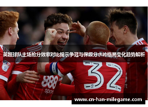 英超球队主场抢分效率对比揭示争冠与保级分水岭格局变化趋势解析 英超球队主场抢分效率对比揭示争冠与保级分水岭格局变化趋势解析