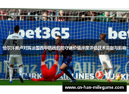 恰尔汗奥卢对阵法国西甲防线的防守端价值深度评估战术贡献与影响 恰尔汗奥卢对阵法国西甲防线的防守端价值深度评估战术贡献与影响
