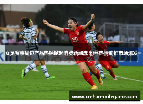 女足赛事周边产品热销掀起消费新潮流 粉丝热情助推市场爆发
