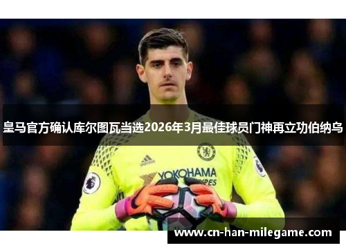 皇马官方确认库尔图瓦当选2026年3月最佳球员门神再立功伯纳乌