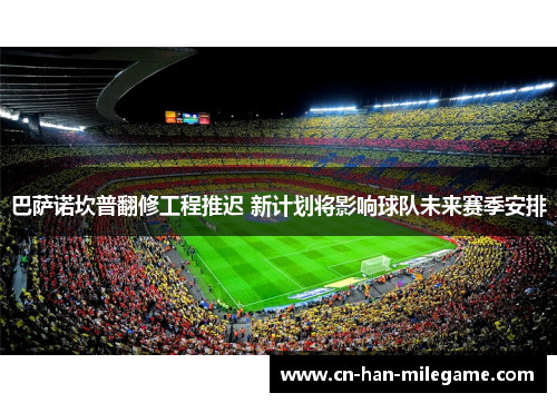 巴萨诺坎普翻修工程推迟 新计划将影响球队未来赛季安排 巴萨诺坎普翻修工程推迟 新计划将影响球队未来赛季安排