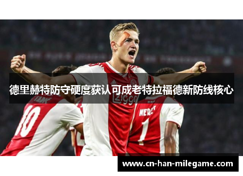 德里赫特防守硬度获认可成老特拉福德新防线核心 德里赫特防守硬度获认可成老特拉福德新防线核心