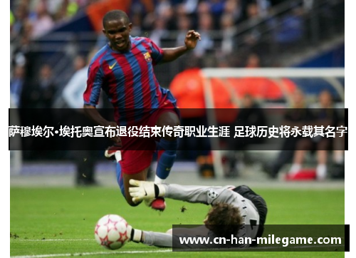 萨穆埃尔·埃托奥宣布退役结束传奇职业生涯 足球历史将永载其名字 萨穆埃尔·埃托奥宣布退役结束传奇职业生涯 足球历史将永载其名字