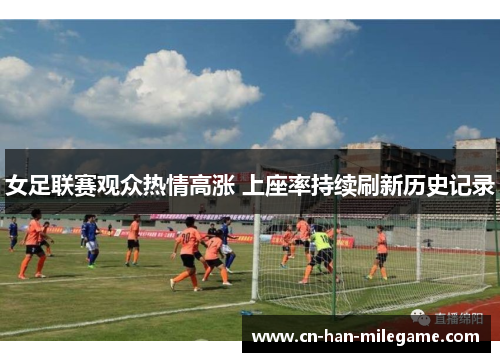 女足联赛观众热情高涨 上座率持续刷新历史记录 女足联赛观众热情高涨 上座率持续刷新历史记录