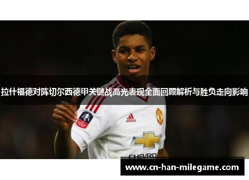 拉什福德对阵切尔西德甲关键战高光表现全面回顾解析与胜负走向影响 拉什福德对阵切尔西德甲关键战高光表现全面回顾解析与胜负走向影响