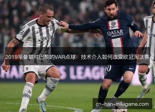 2019年曼联对巴黎的VAR点球:技术介入如何改变欧冠淘汰赛 2019年曼联对巴黎的VAR点球:技术介入如何改变欧冠淘汰赛